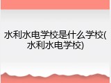 水利水电学校是什么学校(水利水电学校)
