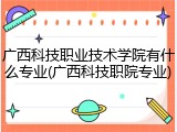 广西科技职业技术学院有什么专业(广西科技职院专业)