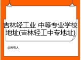 吉林轻工业 中等专业学校地址(吉林轻工中专地址)