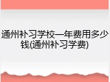 通州补习学校一年费用多少钱(通州补习学费)