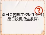 桑日县挖机学校招生条件(桑日挖机招生条件)