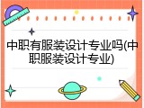 中职有服装设计专业吗(中职服装设计专业)