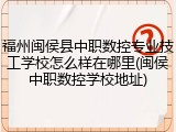 福州闽侯县中职数控专业技工学校怎么样在哪里(闽侯中职数控学校地址)