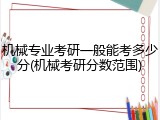 机械专业考研一般能考多少分(机械考研分数范围)
