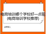 电商培训哪个学校好一点呢(电商培训学校推荐)