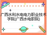 广西水利水电电力职业技术学院(广西水电职院)