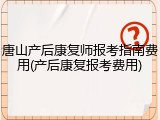 唐山产后康复师报考指南费用(产后康复报考费用)