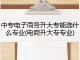 中专电子商务升大专能选什么专业(电商升大专专业)