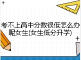 考不上高中分数很低怎么办呢女生(女生低分升学)