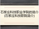 石家庄科技职业学院的简介(石家庄科技职院简介)