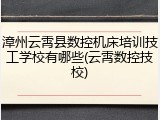 漳州云霄县数控机床培训技工学校有哪些(云霄数控技校)
