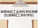 湖南省轻工业专科学校有哪些(湖南轻工专科学校)