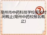 亳州市中药科技学校报名时间截止(亳州中药校报名截止)