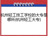 杭州轻工技工学校的大专是哪所(杭州轻工大专)