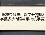 腾冲县哪里可以学开挖机?学费多少?(腾冲学挖机学费)