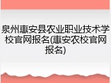 泉州惠安县农业职业技术学校官网报名(惠安农校官网报名)