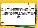 肇庆工业贸易学校周末可以出去吗(肇庆工贸周末能外出)