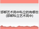 邯郸艺术高中私立的有哪些(邯郸私立艺术高中)