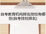 自考教育机构排名技校有哪些(自考技校排名)