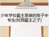 少年学校霸主是谁的孩子中专生(校园霸主之子)