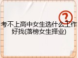 考不上高中女生选什么工作好找(落榜女生择业)