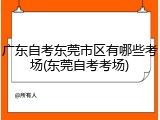 广东自考东莞市区有哪些考场(东莞自考考场)
