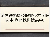 湖南铁路科技职业技术学院高中(湖南铁科院高中)
