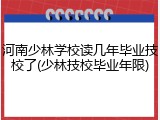 河南少林学校读几年毕业技校了(少林技校毕业年限)
