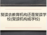 复读去教育机构还是复读学校(复读机构或学校)