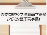 兴安盟财经学校职高学费多少(兴安盟职高学费)
