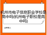 杭州市电子信息职业学校是高中吗(杭州电子职校是高中吗)