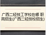 广西二轻技工学校在哪 职高招生(广西二轻技校招生)
