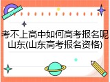 考不上高中如何高考报名呢山东(山东高考报名资格)