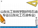 山东化工技师学院好吗石油专业(山东化工石油专业)