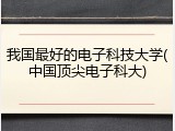 我国最好的电子科技大学(中国顶尖电子科大)