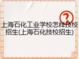 上海石化工业学校怎样技校招生(上海石化技校招生)