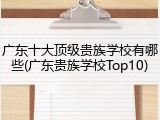 广东十大顶级贵族学校有哪些(广东贵族学校Top10)