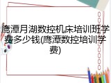 鹰潭月湖数控机床培训班学费多少钱(鹰潭数控培训学费)