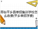邢台平乡县单招集训学校怎么收费(平乡单招学费)
