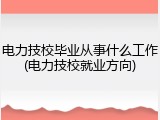 电力技校毕业从事什么工作(电力技校就业方向)