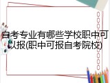 自考专业有哪些学校职中可以报(职中可报自考院校)