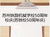 苏州铁路机械学校50周年校庆(苏铁校50周年庆)