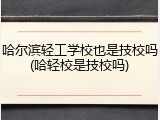 哈尔滨轻工学校也是技校吗(哈轻校是技校吗)