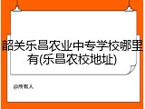 韶关乐昌农业中专学校哪里有(乐昌农校地址)