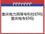 重庆电力高等专科校好吗(重庆电专好吗)