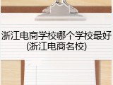 浙江电商学校哪个学校最好(浙江电商名校)