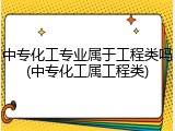中专化工专业属于工程类吗(中专化工属工程类)
