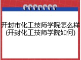 开封市化工技师学院怎么样(开封化工技师学院如何)