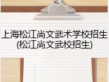 上海松江尚文武术学校招生(松江尚文武校招生)