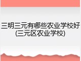 三明三元有哪些农业学校好(三元区农业学校)